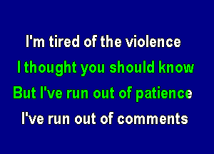 I'm tired of the violence
lthought you should know
But I've run out of patience

I've run out of comments