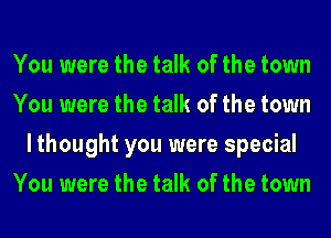 You were the talk of the town
You were the talk of the town
lthought you were special
You were the talk of the town