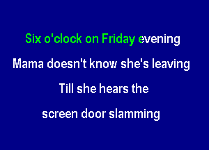 Six o'clock on Friday evening

Mama doesn't know she's leaving

Till she hears the

screen door slamming
