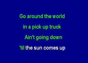 Go around the world

in a pick up truck

Ain't going down

'til the sun comes up