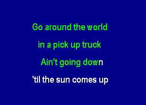 Go around the world

in a pick up truck

Ain't going down

'til the sun comes up