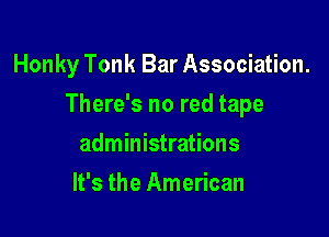 Honky Tonk Bar Association.

There's no red tape

administrations
It's the American