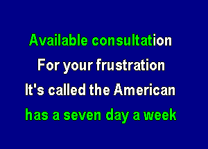 Available consultation
For your frustration
It's called the American

has a seven day a week