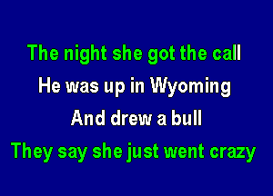 The night she got the call
He was up in Wyoming
And drew a bull

They say she just went crazy