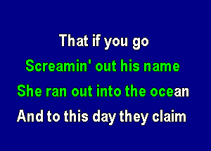 That if you go
Screamin' out his name
She ran out into the ocean

And to this day they claim