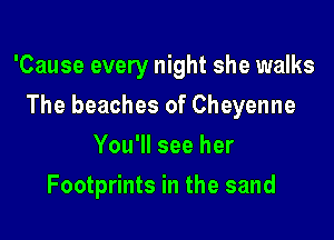 'Cause every night she walks

The beaches of Cheyenne
You'll see her
Footprints in the sand