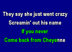 They say she just went crazy
Screamin' out his name
If you never

Come back from Cheyenne