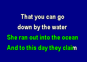 That you can go
down by the water
She ran out into the ocean

And to this day they claim