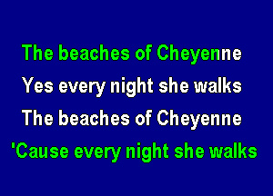 The beaches of Cheyenne

Yes every night she walks

The beaches of Cheyenne
'Cause every night she walks