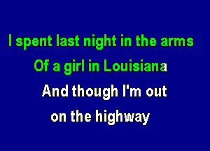 lspent last night in the arms
Of a girl in Louisiana

And though I'm out
on the highway