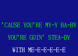 TAUSE YOWRE MY-Y BA-BY
YOURE GOIIW STEA-DY
WITH ME-E-E-E-E-E