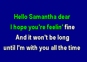 Hello Samantha dear
I hope you're feelin' fine

And it won't be long

until I'm with you all the time