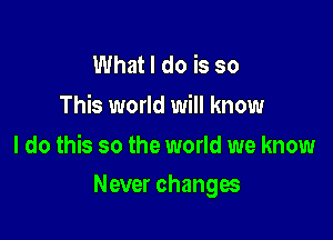 Whaldobso
This world will know
I do this so the world we know

Never changes