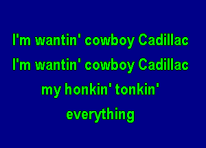 I'm wantin' cowboy Cadillac

I'm wantin' cowboy Cadillac

my honkin' tonkin'
everything