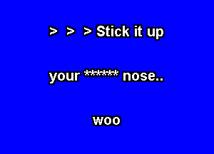 '5' t Stick it up

your W nose..