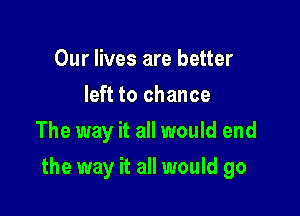 Our lives are better
left to chance
The way it all would end

the way it all would go