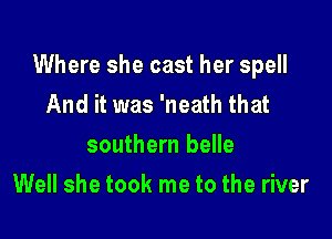 Where she cast her spell
And it was 'neath that
southern belle

Well she took me to the river