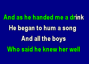 And as he handed me a drink
He began to hum a song

And all the boys
Who said he knew her well