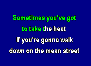 Sometimes you've got
to take the heat

If you're gonna walk

down on the mean street