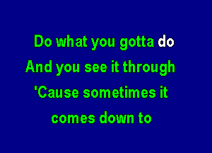 Do what you gotta do

And you see it through

'Cause sometimes it
comes down to