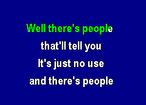 Well there's people
that'll tell you
It's just no use

and there's people