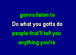 gonna listen to
Do what you gotta do

people that'll tell you

anything you're