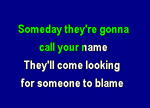 Someday they're gonna
call your name

They'll come looking

for someone to blame