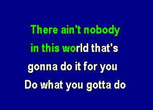 There ain't nobody
in this world that's
gonna do it for you

Do what you gotta do