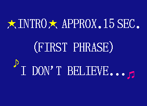 XINTROX APPROX. 15 SEC.
(FIRST PHRASE)
PI DON T BELIEVE...