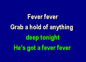 Fever fever
Grab a hold of anything

deep tonight

He's got a fever fever