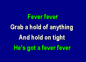 Fever fever
Grab a hold of anything

And hold on tight
He's got a fever fever
