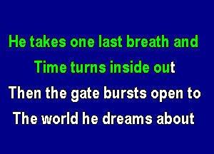 He takes one last breath and
Time turns inside out
Then the gate bursts open to
The world he dreams about