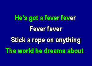 He's got a fever fever
Fever fever

Stick a rope on anything

The world he dreams about