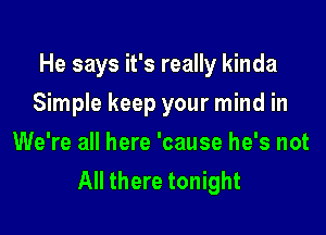 He says it's really kinda

Simple keep your mind in
We're all here 'cause he's not
All there tonight