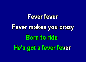 Fever fever

Fever makes you crazy

Born to ride
He's got a fever fever