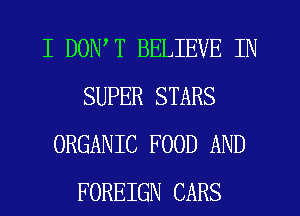 I DON'T BELIEVE IN
SUPER STARS
ORGANIC FOOD AND
FOREIGN CARS