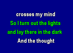 crosses my mind

So lturn out the lights

and lay there in the dark
And the thought