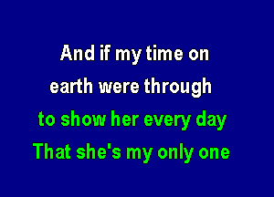 And if my time on
earth were through
to show her every day

That she's my only one