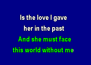 Is the love I gave

her in the past
And she must face
this world without me