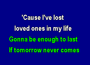 'Cause I've lost
loved ones in my life

Gonna be enough to last

If tomorrow never comes