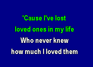 'Cause I've lost

loved ones in my life

Who never knew
how much I loved them