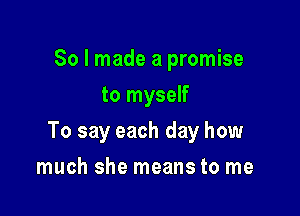 So I made a promise
to myself

To say each day how

much she means to me