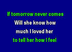 If tomorrow never comes
Will she know how
much I loved her

to tell her how I feel