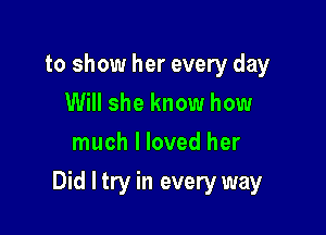 to show her every day
Will she know how
much I loved her

Did I try in every way