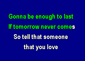 Gonna be enough to last

If tomorrow never comes
So tell that someone
that you love