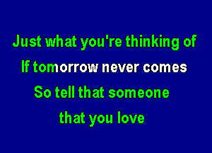 Just what you're thinking of

If tomorrow never comes
So tell that someone
that you love