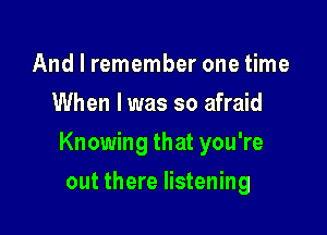 And I remember one time
When I was so afraid

Knowing that you're

out there listening