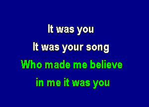 It was you
It was your song
Who made me believe

in me it was you