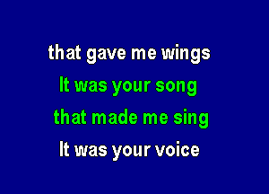that gave me wings
It was your song

that made me sing

It was your voice