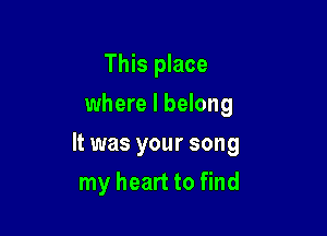 This place
where I belong

It was your song

my heart to find